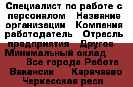 Специалист по работе с персоналом › Название организации ­ Компания-работодатель › Отрасль предприятия ­ Другое › Минимальный оклад ­ 18 000 - Все города Работа » Вакансии   . Карачаево-Черкесская респ.